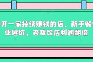 如何开一家持续赚钱的店，新手餐饮创业避坑，老餐饮店利润翻倍