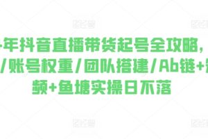 2024年抖音直播带货起号全攻略，0粉起号/账号权重/团队搭建/Ab链+短视频+鱼塘实操日不落