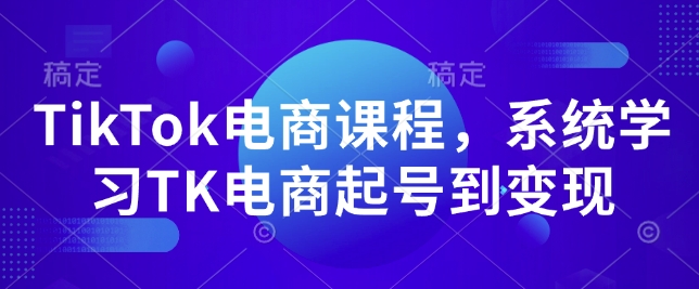 TikTok电商课程，系统学习TK电商起号到变现