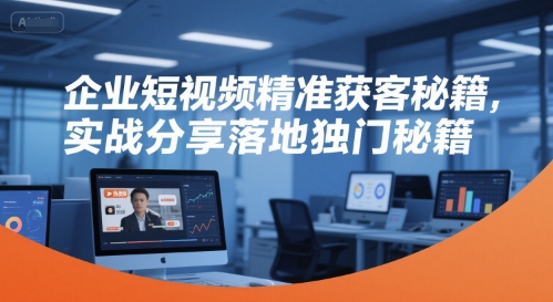 企业短视频精准获客秘籍，实战分享落地独门秘籍