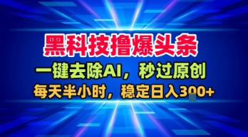 黑科技撸爆头条，一键去除AI，秒过原创，每天半小时，稳定日入3张+【揭秘】