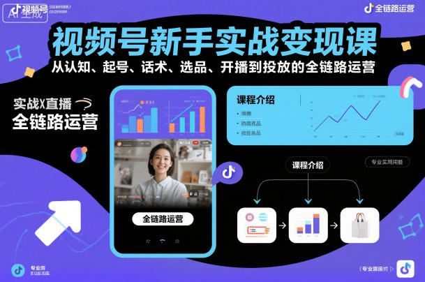 视频号新手实战变现课，从认知、起号、话术、选品、开播到投放的全链路运营